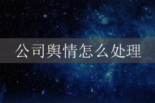 公司輿情怎么處理？企業(yè)網(wǎng)絡危機公關辦法